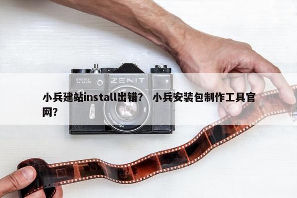 小兵建站install出错？ 小兵安装包制作工具官网？-第1张图片-冷动云