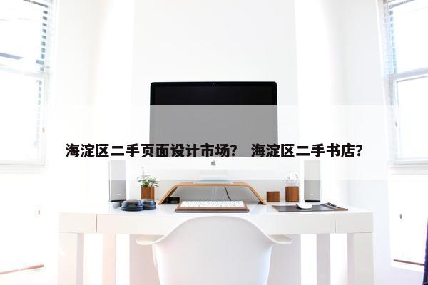 海淀区二手页面设计市场？ 海淀区二手书店？-第1张图片-冷动云