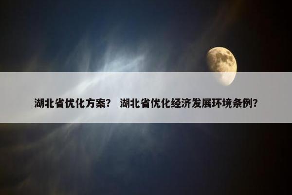 湖北省优化方案？ 湖北省优化经济发展环境条例？-第1张图片-冷动云