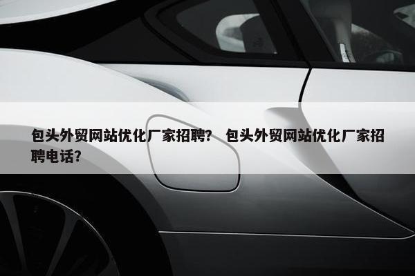 包头外贸网站优化厂家招聘？ 包头外贸网站优化厂家招聘电话？-第1张图片-冷动云