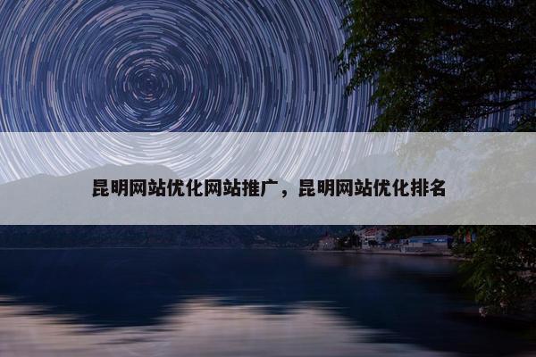 昆明网站优化网站推广，昆明网站优化排名-第1张图片-冷动云