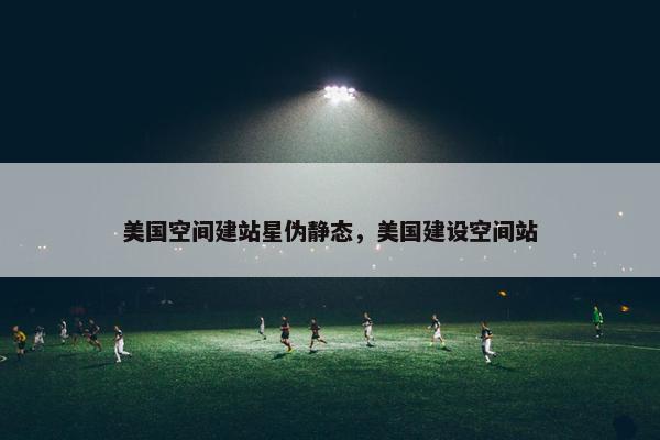 美国空间建站星伪静态，美国建设空间站-第1张图片-冷动云
