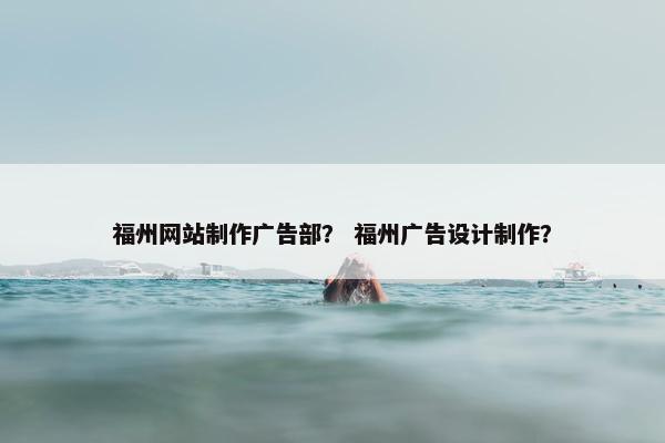 福州网站制作广告部？ 福州广告设计制作？-第1张图片-冷动云