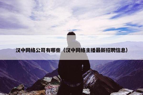 汉中网络公司有哪些（汉中网络主播最新招聘信息）-第1张图片-冷动云