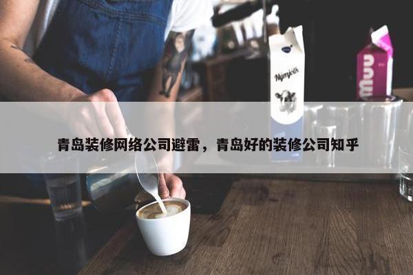 青岛装修网络公司避雷，青岛好的装修公司知乎-第1张图片-冷动云