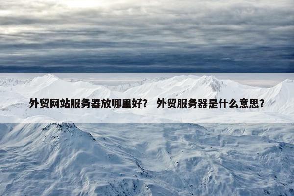 外贸网站服务器放哪里好？ 外贸服务器是什么意思？-第1张图片-冷动云