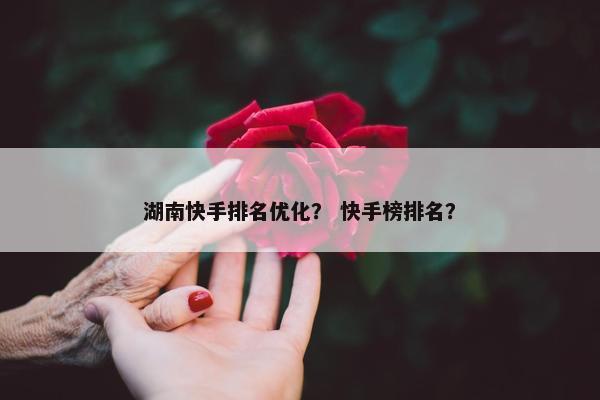 湖南快手排名优化？ 快手榜排名？-第1张图片-冷动云