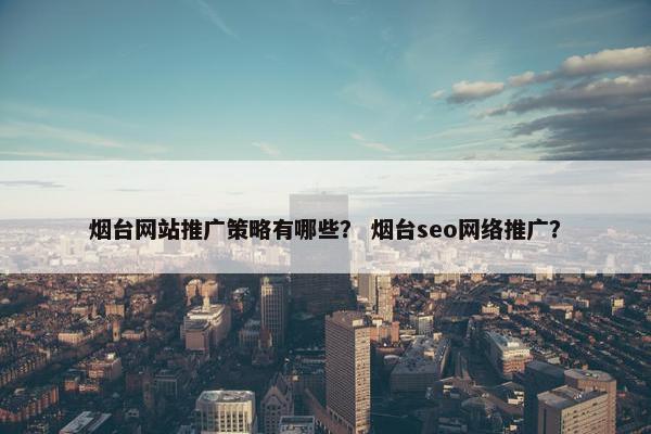 烟台网站推广策略有哪些？ 烟台seo网络推广？-第1张图片-冷动云