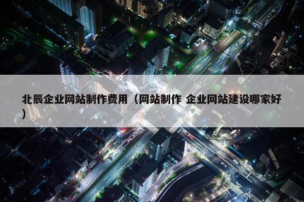北辰企业网站制作费用（网站制作 企业网站建设哪家好）-第1张图片-冷动云