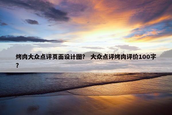 烤肉大众点评页面设计图？ 大众点评烤肉评价100字？-第1张图片-冷动云
