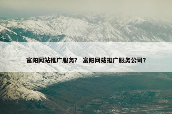 富阳网站推广服务？ 富阳网站推广服务公司？-第1张图片-冷动云