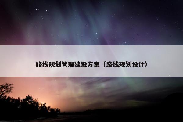路线规划管理建设方案（路线规划设计）-第1张图片-冷动云