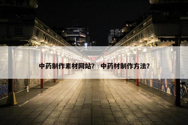 中药制作素材网站？ 中药材制作方法？-第1张图片-冷动云