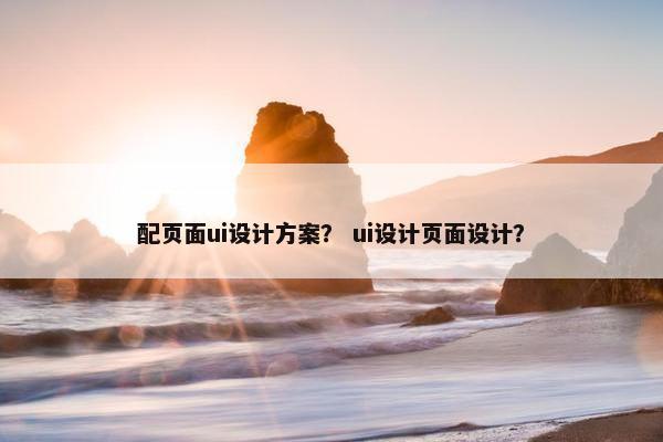 配页面ui设计方案？ ui设计页面设计？-第1张图片-冷动云