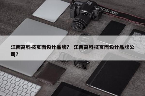 江西高科技页面设计品牌？ 江西高科技页面设计品牌公司？-第1张图片-冷动云