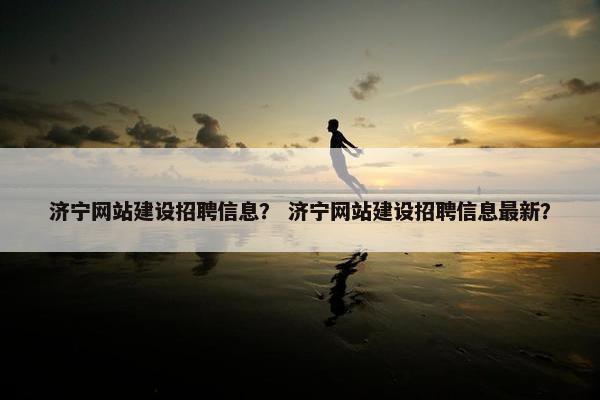 济宁网站建设招聘信息？ 济宁网站建设招聘信息最新？-第1张图片-冷动云