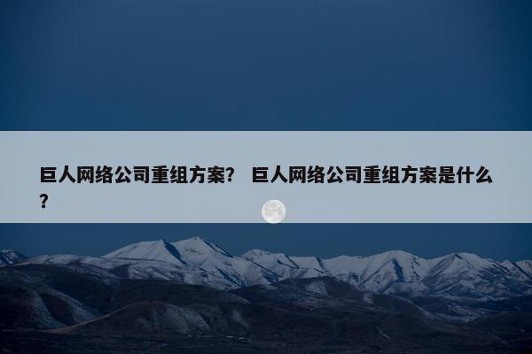 巨人网络公司重组方案？ 巨人网络公司重组方案是什么？-第1张图片-冷动云