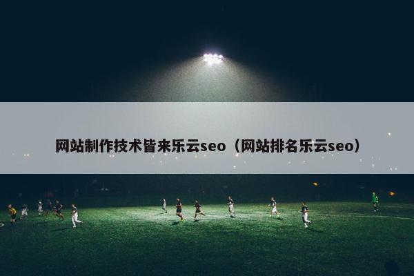 网站制作技术皆来乐云seo（网站排名乐云seo）-第1张图片-冷动云