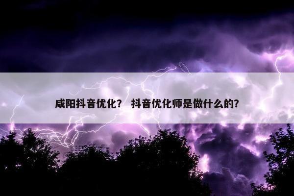 咸阳抖音优化？ 抖音优化师是做什么的？-第1张图片-冷动云