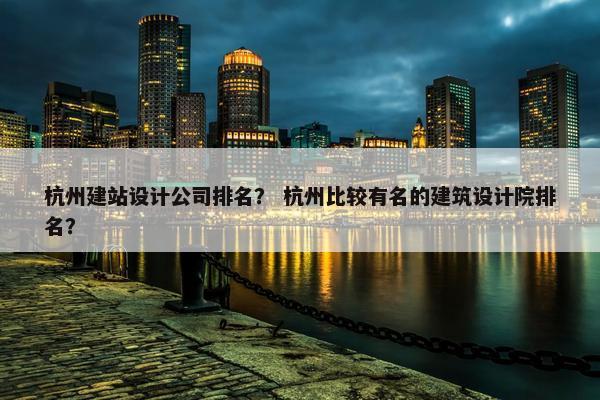 杭州建站设计公司排名？ 杭州比较有名的建筑设计院排名？-第1张图片-冷动云