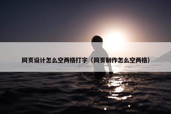 网页设计怎么空两格打字（网页制作怎么空两格）-第1张图片-冷动云