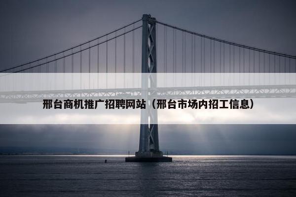 邢台商机推广招聘网站（邢台市场内招工信息）-第1张图片-冷动云