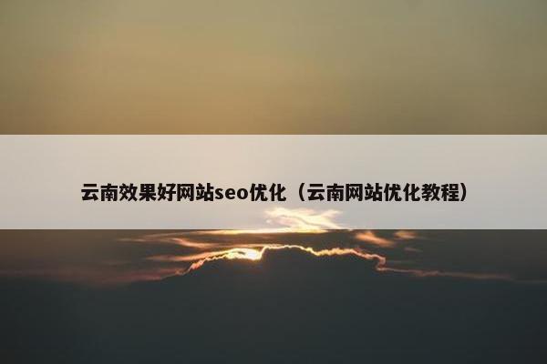 云南效果好网站seo优化（云南网站优化教程）-第1张图片-冷动云