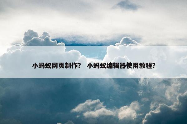 小蚂蚁网页制作？ 小蚂蚁编辑器使用教程？-第1张图片-冷动云