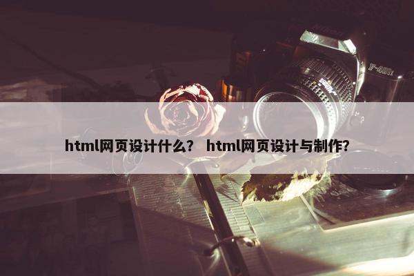 html网页设计什么？ html网页设计与制作？-第1张图片-冷动云