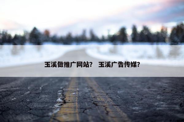 玉溪做推广网站？ 玉溪广告传媒？-第1张图片-冷动云