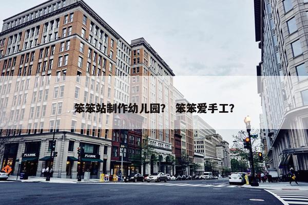 笨笨站制作幼儿园？ 笨笨爱手工？-第1张图片-冷动云