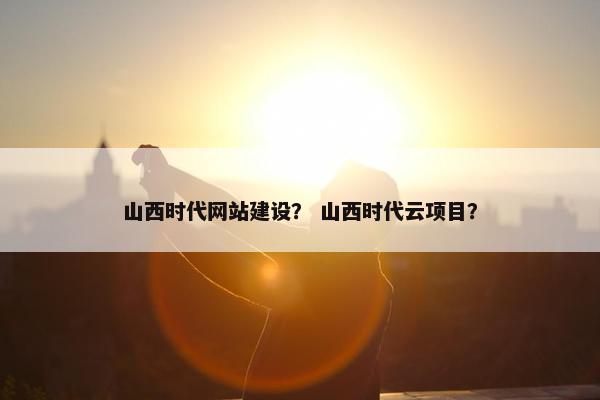山西时代网站建设？ 山西时代云项目？-第1张图片-冷动云