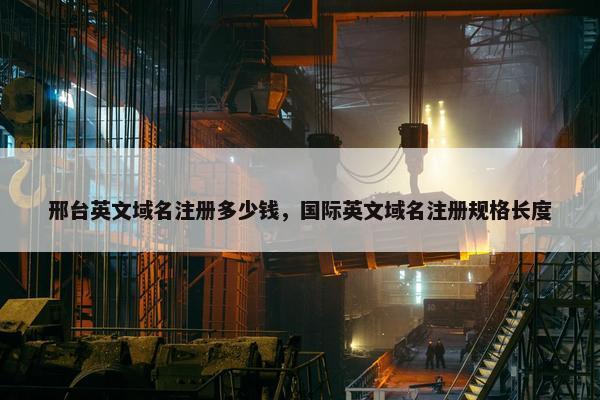 邢台英文域名注册多少钱，国际英文域名注册规格长度-第1张图片-冷动云