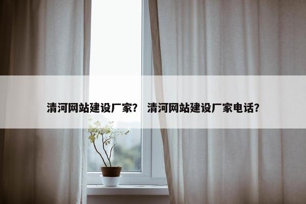 清河网站建设厂家？ 清河网站建设厂家电话？-第1张图片-冷动云
