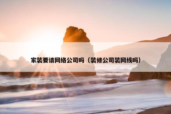 家装要请网络公司吗（装修公司装网线吗）-第1张图片-冷动云