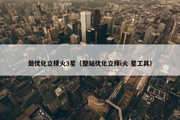 做优化立择火3星（整站优化立择i火 星工具）-第1张图片-冷动云