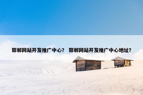 邯郸网站开发推广中心？ 邯郸网站开发推广中心地址？-第1张图片-冷动云