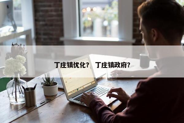 丁庄镇优化？ 丁庄镇政府？-第1张图片-冷动云