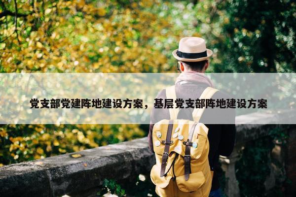 党支部党建阵地建设方案，基层党支部阵地建设方案-第1张图片-冷动云