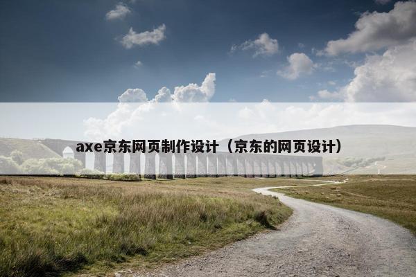 axe京东网页制作设计（京东的网页设计）-第1张图片-冷动云