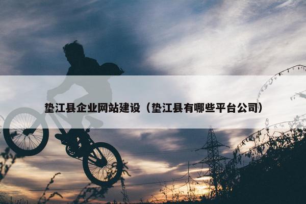 垫江县企业网站建设（垫江县有哪些平台公司）-第1张图片-冷动云