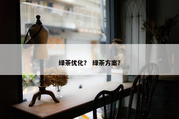 绿茶优化？ 绿茶方案？-第1张图片-冷动云