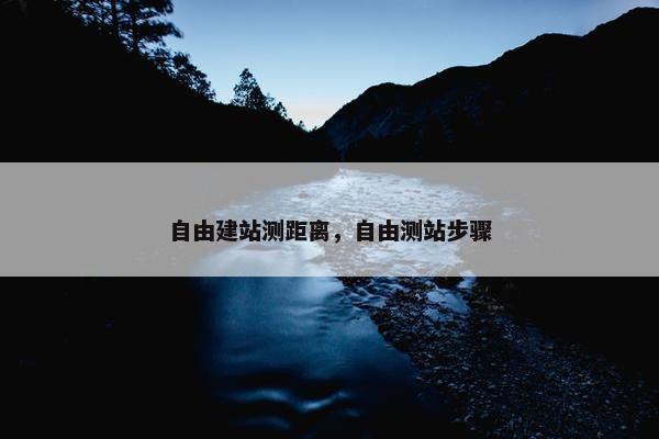 自由建站测距离，自由测站步骤-第1张图片-冷动云