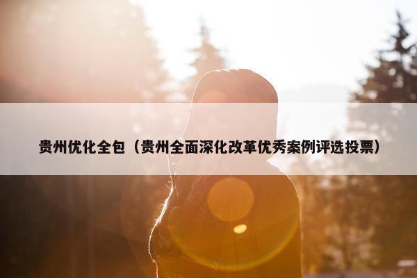 贵州优化全包（贵州全面深化改革优秀案例评选投票）-第1张图片-冷动云