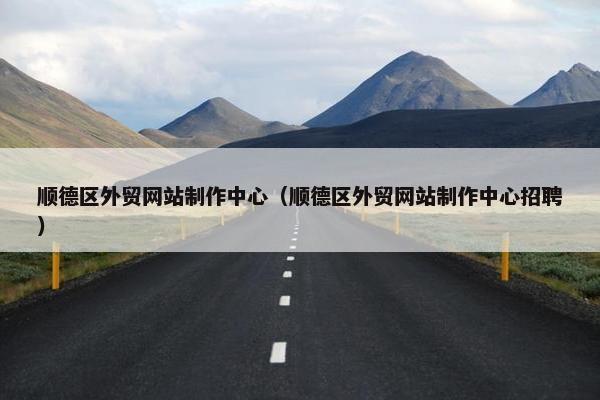 顺德区外贸网站制作中心（顺德区外贸网站制作中心招聘）-第1张图片-冷动云