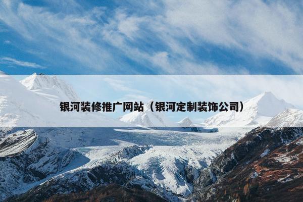 银河装修推广网站（银河定制装饰公司）-第1张图片-冷动云