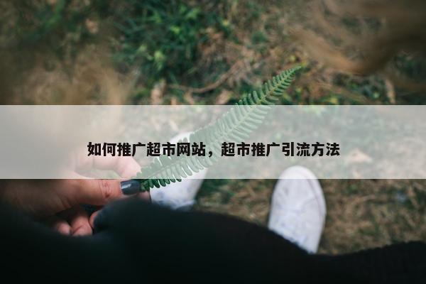 如何推广超市网站，超市推广引流方法-第1张图片-冷动云