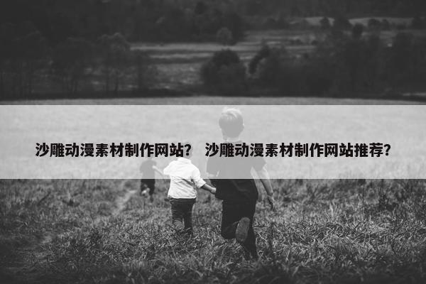 沙雕动漫素材制作网站？ 沙雕动漫素材制作网站推荐？-第1张图片-冷动云