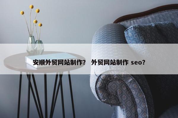 安顺外贸网站制作？ 外贸网站制作 seo？-第1张图片-冷动云