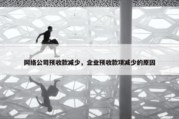 网络公司预收款减少，企业预收款项减少的原因-第1张图片-冷动云
